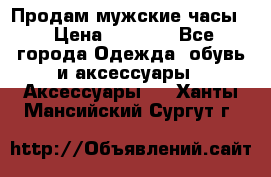 Продам мужские часы  › Цена ­ 2 000 - Все города Одежда, обувь и аксессуары » Аксессуары   . Ханты-Мансийский,Сургут г.